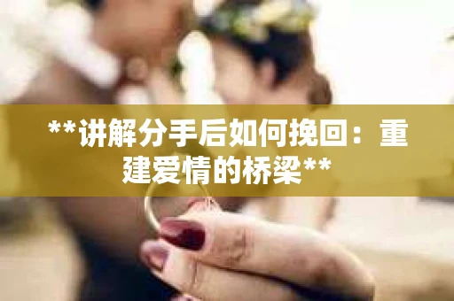 **讲解分手后如何挽回：重建爱情的桥梁**