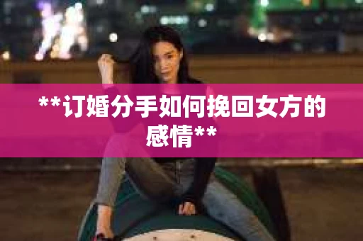 **订婚分手如何挽回女方的感情**