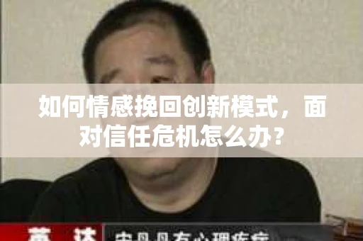 如何情感挽回创新模式,面对信任危机怎么办? 如何情感挽回创新模式,面对信任危机怎么办?