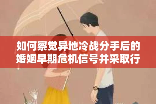 如何察觉异地冷战分手后的婚姻早期危机信号并采取行动？