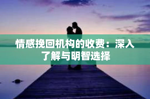 情感挽回机构的收费：深入了解与明智选择