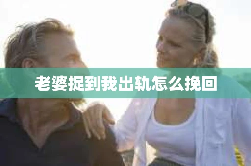 老婆捉到我出轨怎么挽回