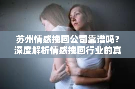 苏州情感挽回公司靠谱吗？深度解析情感挽回行业的真实面貌