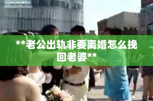 **老公出轨非要离婚怎么挽回老婆**