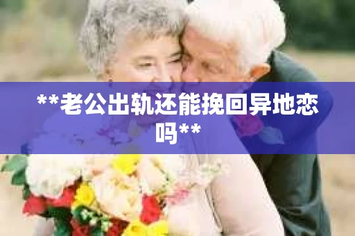 **老公出轨还能挽回异地恋吗**