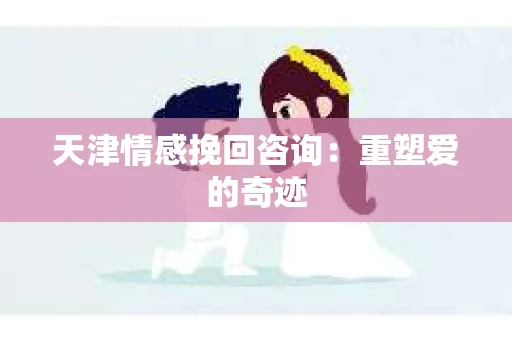 天津情感挽回咨询：重塑爱的奇迹