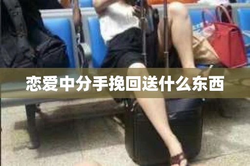 恋爱中分手挽回送什么东西