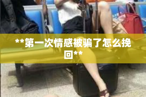 **第一次情感被骗了怎么挽回**