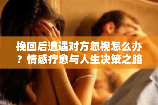 挽回后遭遇对方忽视怎么办？情感疗愈与人生决策之路