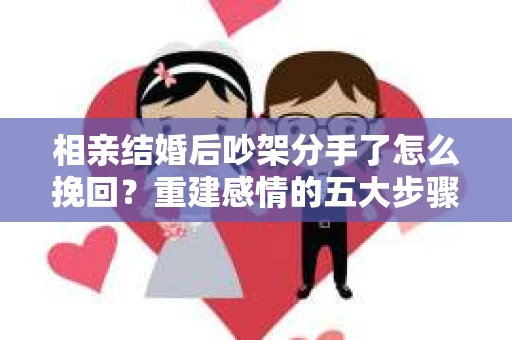 相亲结婚后吵架分手了怎么挽回？重建感情的五大步骤