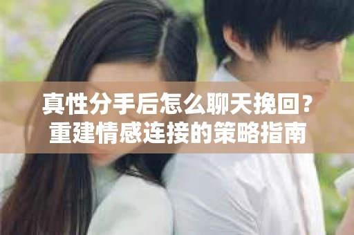 真性分手后怎么聊天挽回？重建情感连接的策略指南