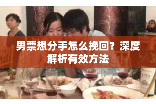 男票想分手怎么挽回？深度解析有效方法