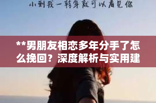 **男朋友相恋多年分手了怎么挽回？深度解析与实用建议**