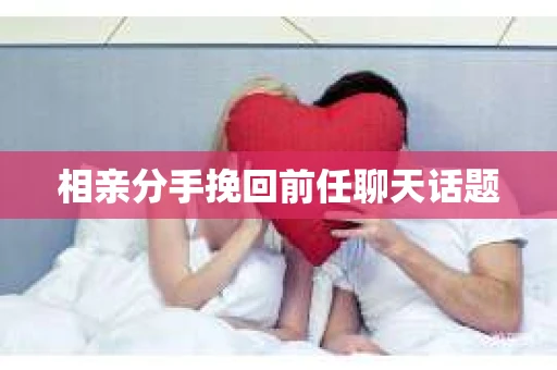 相亲分手挽回前任聊天话题
