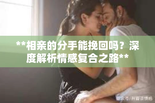**相亲的分手能挽回吗？深度解析情感复合之路**