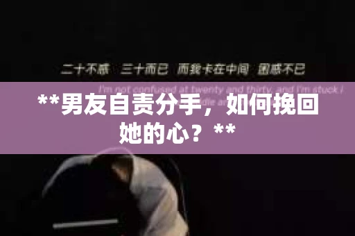 **男友自责分手，如何挽回她的心？**