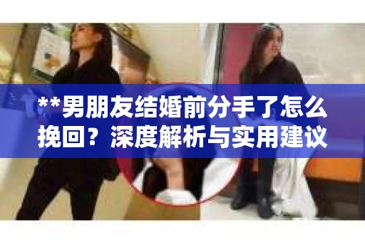 **男朋友结婚前分手了怎么挽回？深度解析与实用建议**