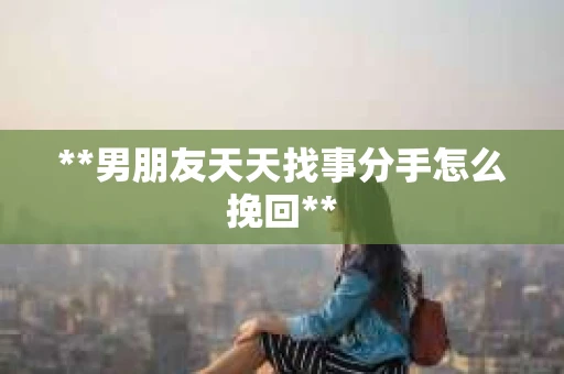 **男朋友天天找事分手怎么挽回**