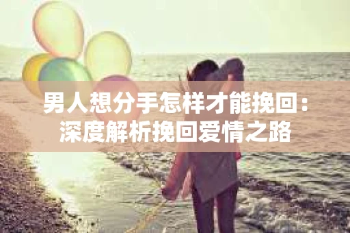 男人想分手怎样才能挽回：深度解析挽回爱情之路