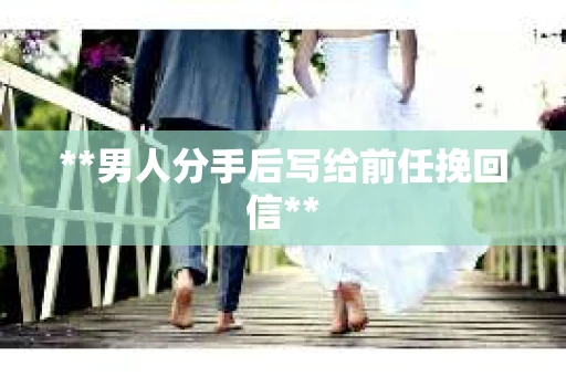 **男人分手后写给前任挽回信**