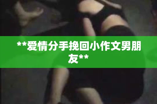 **爱情分手挽回小作文男朋友**