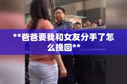 **爸爸要我和女友分手了怎么挽回**