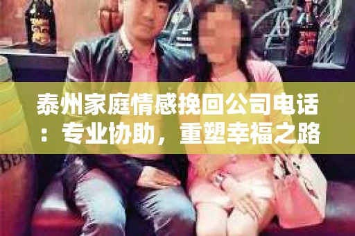 泰州家庭情感挽回公司电话：专业协助，重塑幸福之路