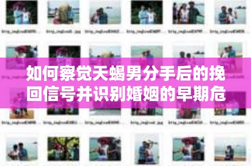 如何察觉天蝎男分手后的挽回信号并识别婚姻的早期危机？怎么办？