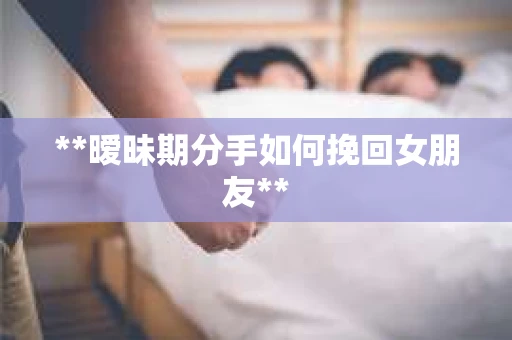 **暧昧期分手如何挽回女朋友**