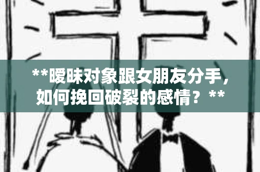 **暧昧对象跟女朋友分手，如何挽回破裂的感情？**
