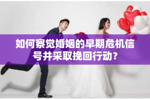 如何察觉婚姻的早期危机信号并采取挽回行动？