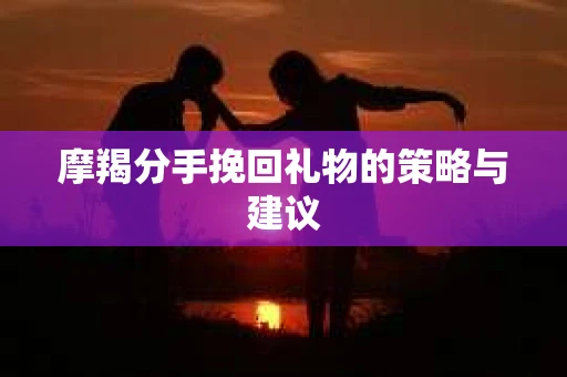 摩羯分手挽回礼物的策略与建议