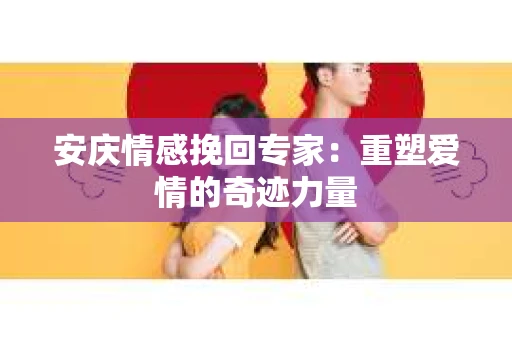 安庆情感挽回专家：重塑爱情的奇迹力量