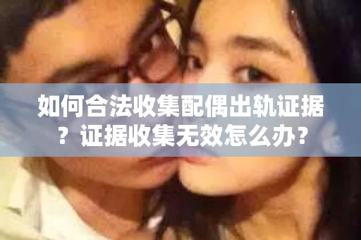 如何合法收集配偶出轨证据？证据收集无效怎么办？