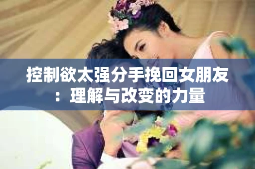 控制欲太强分手挽回女朋友：理解与改变的力量