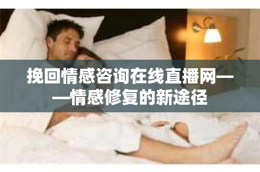 挽回情感咨询在线直播网——情感修复的新途径