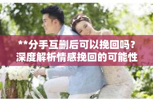 **分手互删后可以挽回吗？深度解析情感挽回的可能性**