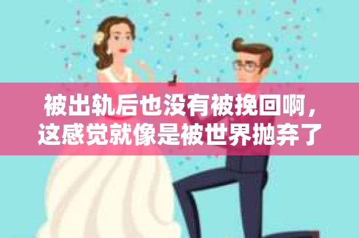 被出轨后也没有被挽回啊，这感觉就像是被世界抛弃了一样。我曾经也经历过这样的事情，那种心如刀割的痛，至今仍记忆犹新。今天，我想和大家聊聊这个话题，希望能给那些正在经历或者曾经经历过类似痛苦的人一些安慰和帮助。