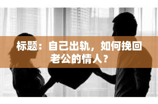 标题：自己出轨，如何挽回老公的情人？