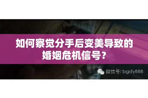 如何察觉分手后变美导致的婚姻危机信号? 如何察觉分手后变美导致的婚姻危机信号?
