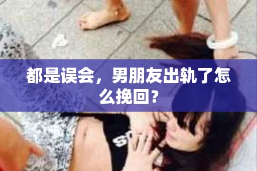 都是误会，男朋友出轨了怎么挽回？