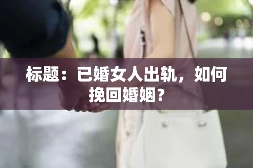 标题：已婚女人出轨，如何挽回婚姻？