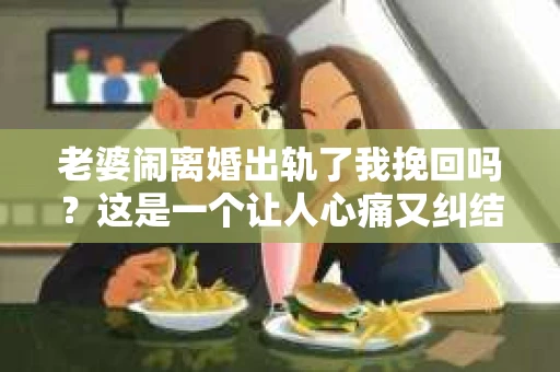 老婆闹离婚出轨了我挽回吗？这是一个让人心痛又纠结的问题。在这个问题上，我想要和大家分享一些我的看法和经验。
