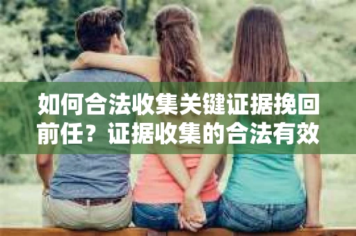 如何合法收集关键证据挽回前任？证据收集的合法有效方案