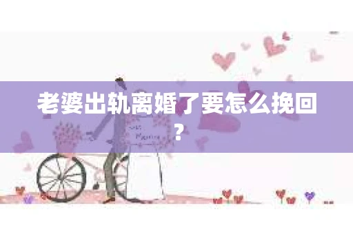 老婆出轨离婚了要怎么挽回？