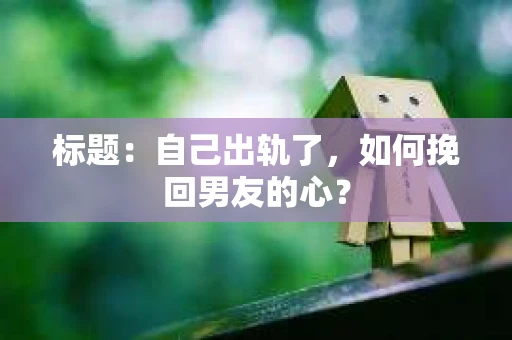标题：自己出轨了，如何挽回男友的心？