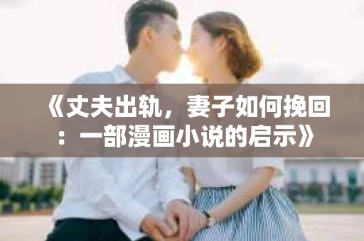 《丈夫出轨，妻子如何挽回：一部漫画小说的启示》