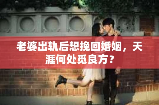 老婆出轨后想挽回婚姻，天涯何处觅良方？