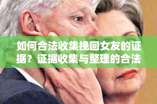 如何合法收集挽回女友的证据？证据收集与整理的合法策略怎么办？