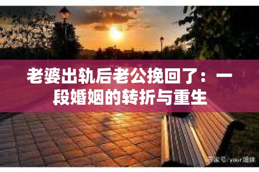 老婆出轨后老公挽回了：一段婚姻的转折与重生